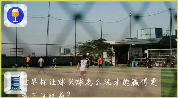 世界杯让球买球怎么玩才能赢得更多下注收益？