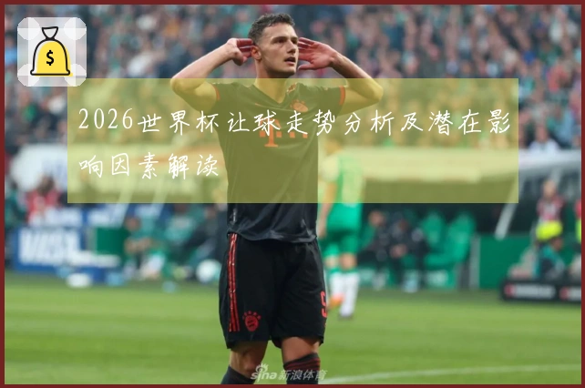 2026世界杯让球走势分析及潜在影响因素解读