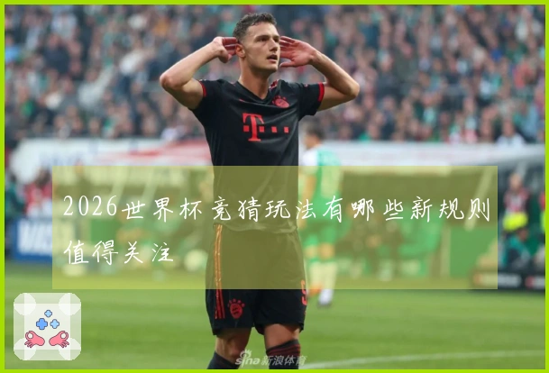 2026世界杯竞猜玩法有哪些新规则值得关注