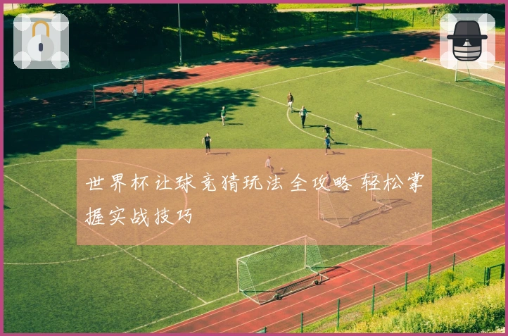 世界杯让球竞猜玩法全攻略 轻松掌握实战技巧