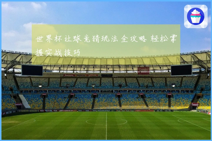 世界杯让球竞猜玩法全攻略 轻松掌握实战技巧