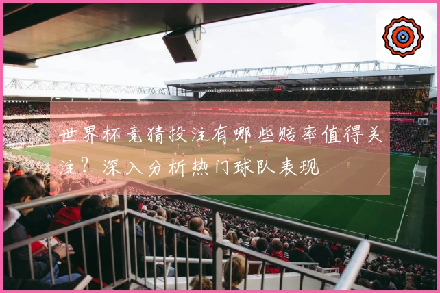 世界杯竞猜投注有哪些赔率值得关注？深入分析热门球队表现