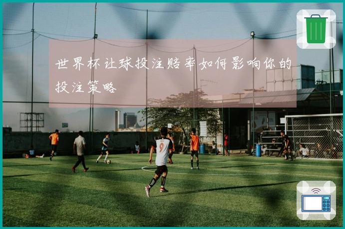 世界杯让球投注赔率如何影响你的投注策略