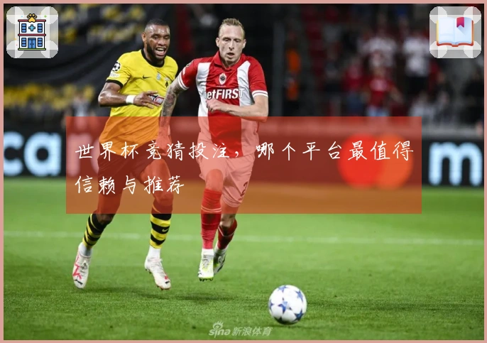 世界杯竞猜投注，哪个平台最值得信赖与推荐