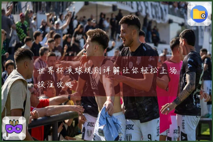 世界杯滚球规则详解让你轻松上场投注攻略