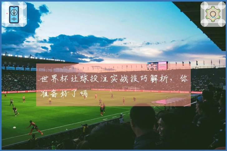 世界杯让球投注实战技巧解析，你准备好了吗