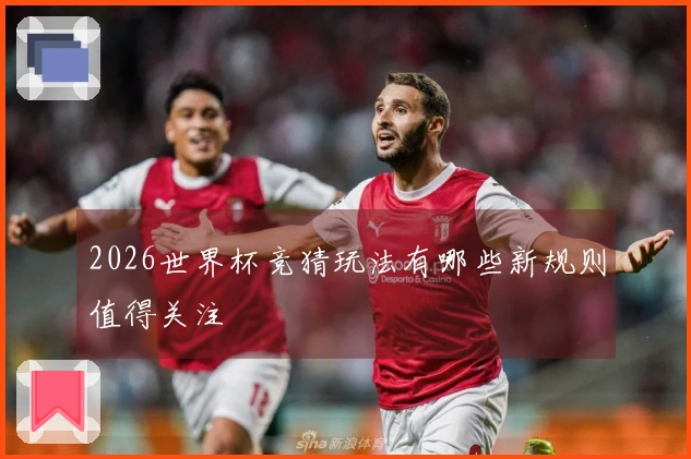 2026世界杯竞猜玩法有哪些新规则值得关注
