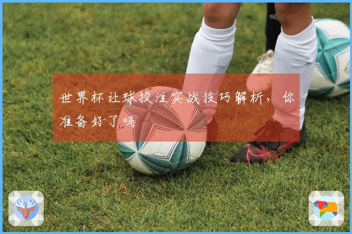 世界杯让球投注实战技巧解析，你准备好了吗