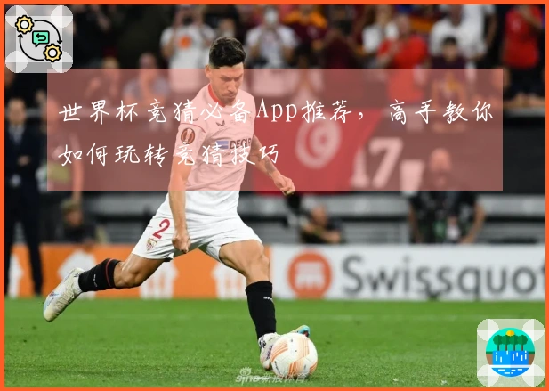 世界杯竞猜必备App推荐，高手教你如何玩转竞猜技巧