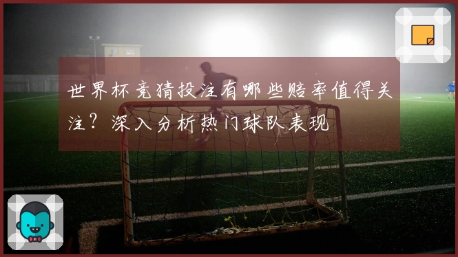 世界杯竞猜投注有哪些赔率值得关注？深入分析热门球队表现